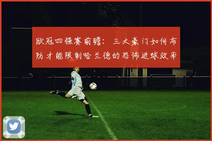 欧冠四强赛前瞻:三大豪门如何布防才能限制哈兰德的恐怖进球效率?
