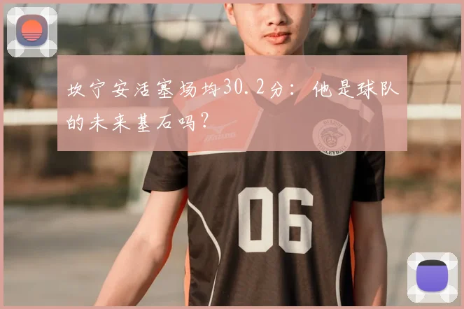 坎宁安活塞场均30.2分：他是球队的未来基石吗？