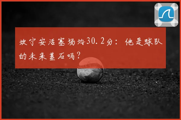 坎宁安活塞场均30.2分：他是球队的未来基石吗？