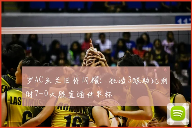 岁AC米兰旧将闪耀：独造3球助比利时7-0大胜直通世界杯