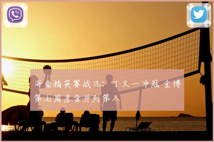 海南精英赛战况：丁文一冲冠 金博第七周彦含并列第八