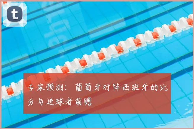 专家预测:葡萄牙对阵西班牙的比分与进球者前瞻