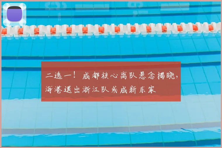 二选一！成都核心离队悬念揭晓，海港退出浙江队或成新东家