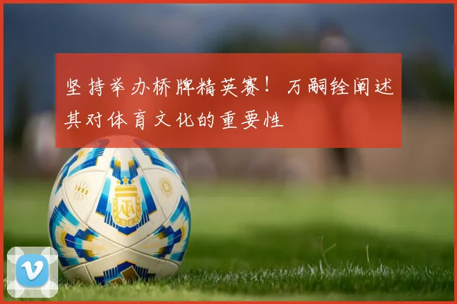 坚持举办桥牌精英赛！万嗣铨阐述其对体育文化的重要性