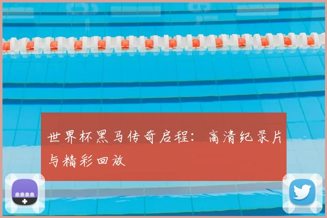 世界杯黑马传奇启程：高清纪录片与精彩回放