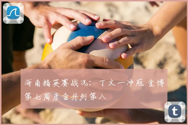 海南精英赛战况：丁文一冲冠 金博第七周彦含并列第八