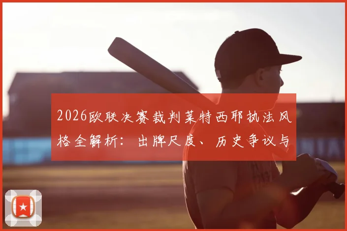 2026欧联决赛裁判莱特西耶执法风格全解析:出牌尺度、历史争议与决赛走势前瞻,附欧协联主裁马里亚尼履历盘点