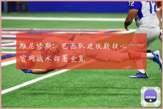 维尼修斯：巴西队进攻新核心——官网战术部署全览
