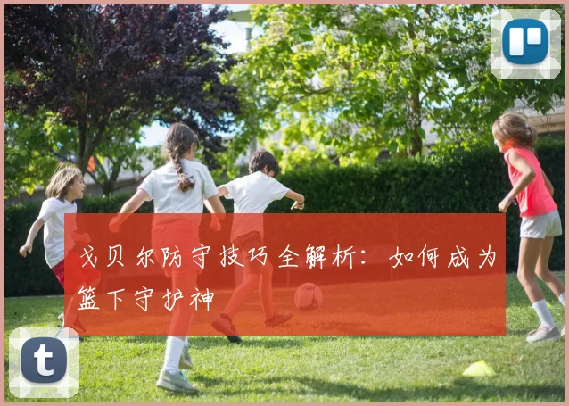 戈贝尔防守技巧全解析：如何成为篮下守护神