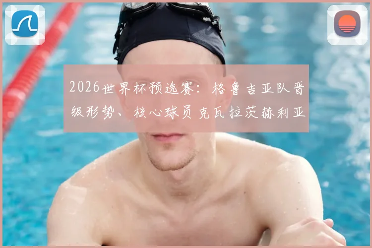 2026世界杯预选赛:格鲁吉亚队晋级形势、核心球员克瓦拉茨赫利亚与战术看点全解析