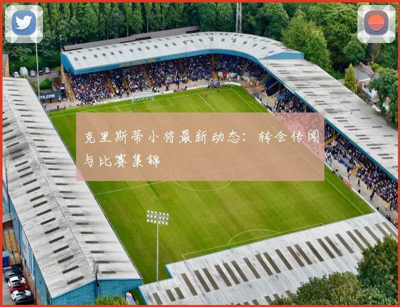 克里斯蒂小将最新动态：转会传闻与比赛集锦