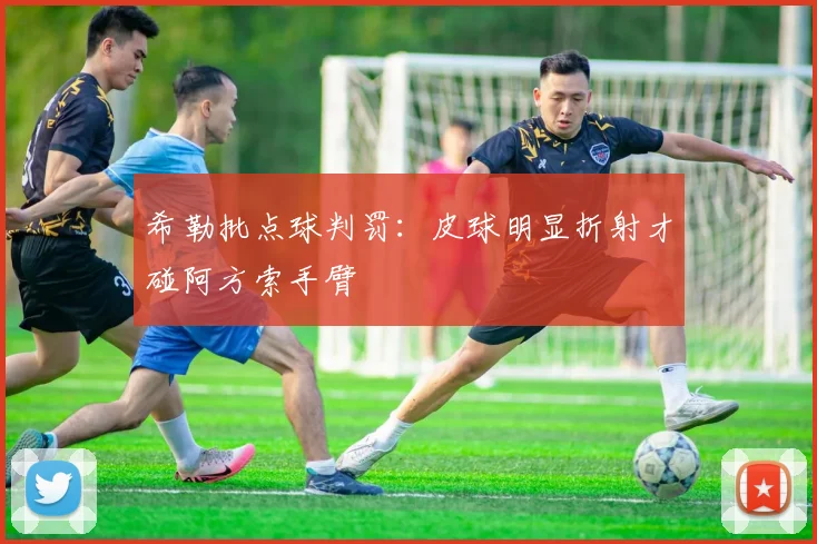 希勒批点球判罚:皮球明显折射才碰阿方索手臂