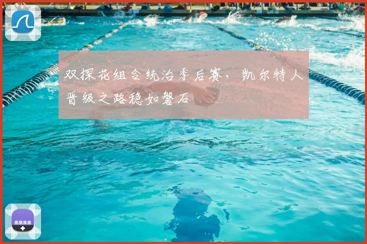 双探花组合统治季后赛，凯尔特人晋级之路稳如磐石