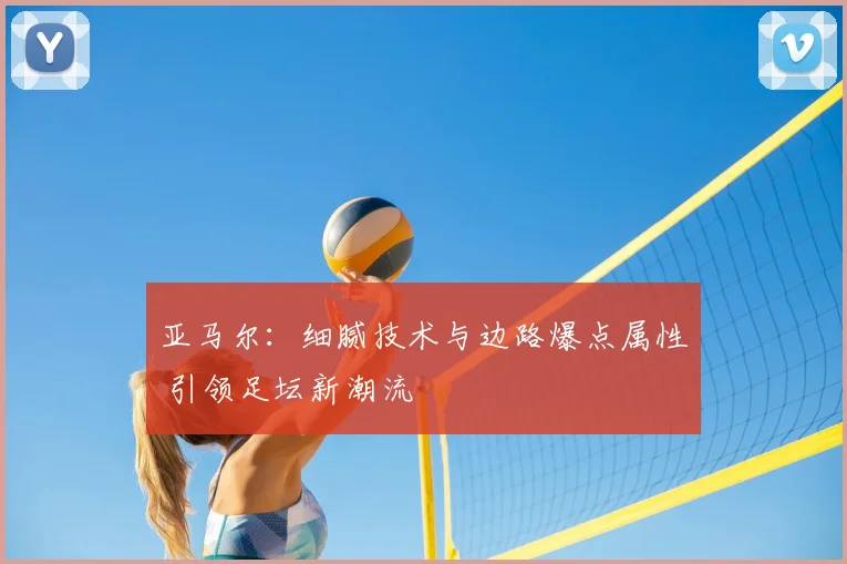 亚马尔：细腻技术与边路爆点属性 引领足坛新潮流