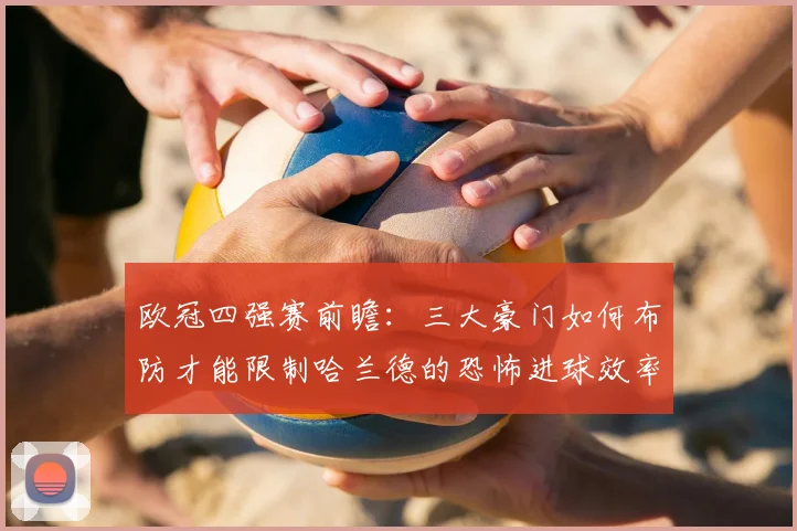 欧冠四强赛前瞻:三大豪门如何布防才能限制哈兰德的恐怖进球效率?