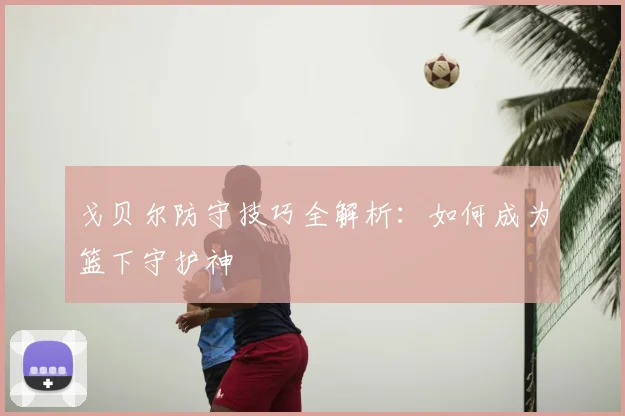 戈贝尔防守技巧全解析：如何成为篮下守护神