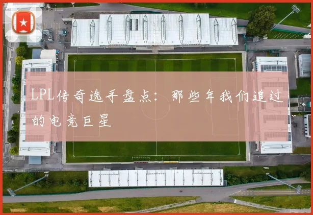 LPL传奇选手盘点：那些年我们追过的电竞巨星