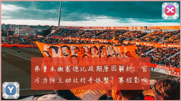 弗鲁米嫩塞德比延期原因解析:官方为何主动让对手休整?赛程影响深度解读