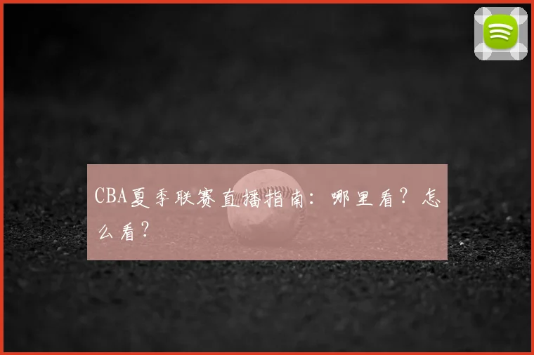 CBA夏季联赛直播指南：哪里看？怎么看？