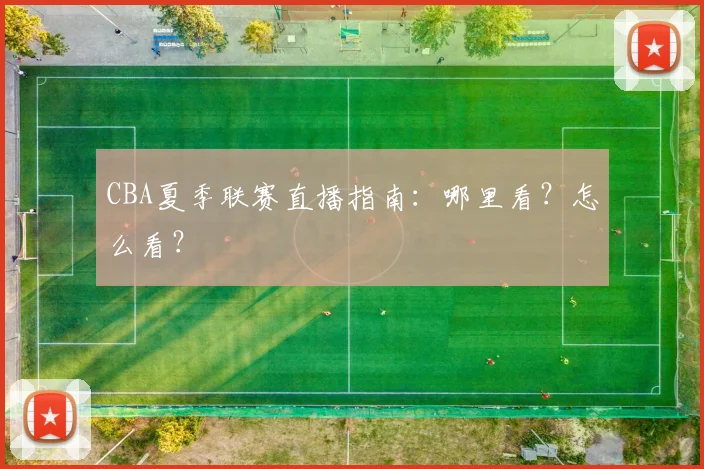 CBA夏季联赛直播指南：哪里看？怎么看？