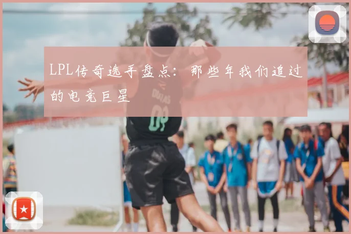 LPL传奇选手盘点：那些年我们追过的电竞巨星