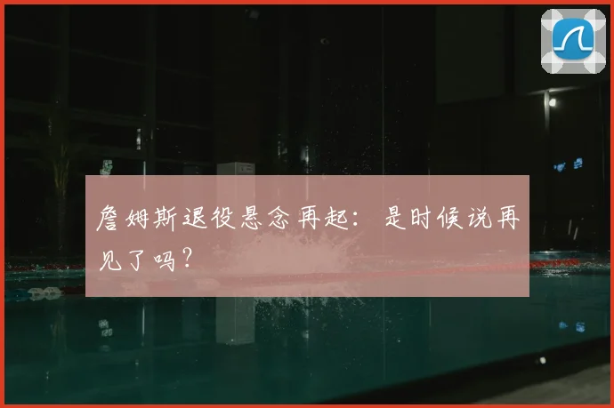 詹姆斯退役悬念再起：是时候说再见了吗？