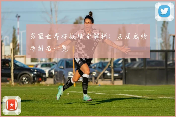 男篮世界杯战绩全解析：历届成绩与排名一览