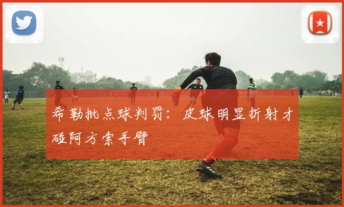 希勒批点球判罚:皮球明显折射才碰阿方索手臂