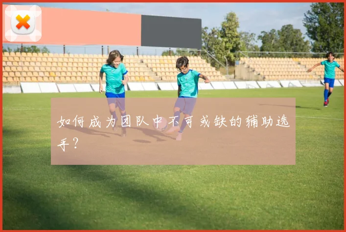 如何成为团队中不可或缺的辅助选手？