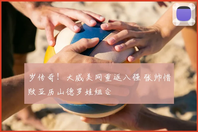 岁传奇！大威美网重返八强 张帅惜败亚历山德罗娃组合