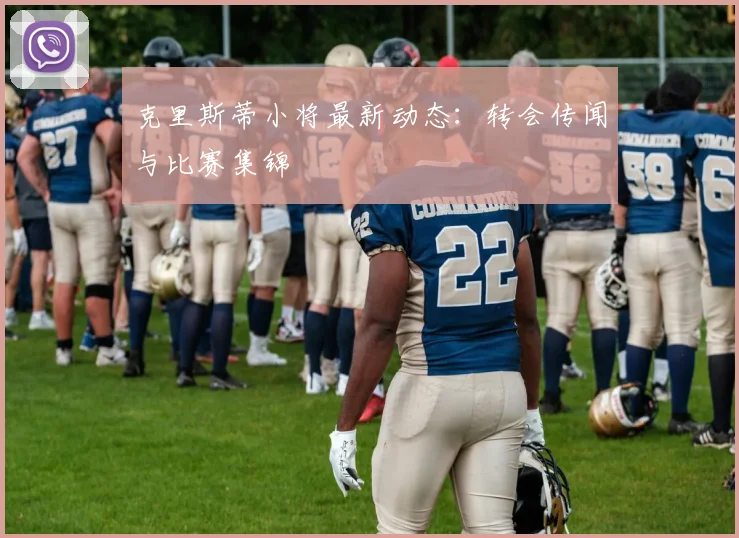 克里斯蒂小将最新动态：转会传闻与比赛集锦